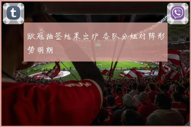 欧冠抽签结果出炉 各队分组对阵形势明朗