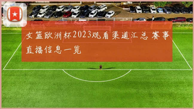 女篮欧洲杯2023观看渠道汇总 赛事直播信息一览