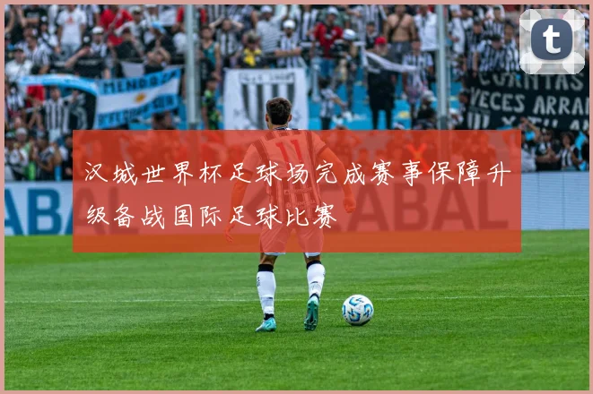 汉城世界杯足球场完成赛事保障升级备战国际足球比赛