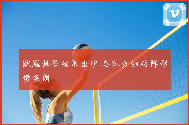 欧冠抽签结果出炉 各队分组对阵形势明朗