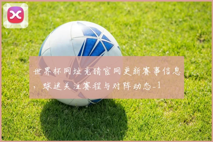 世界杯网址竞猜官网更新赛事信息,球迷关注赛程与对阵动态_1