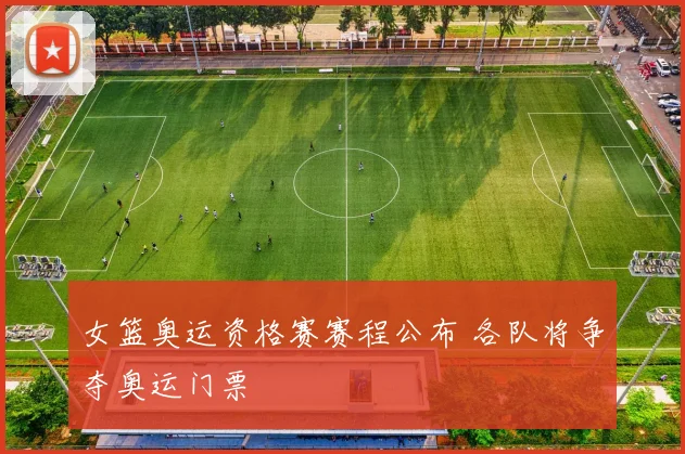 女篮奥运资格赛赛程公布 各队将争夺奥运门票
