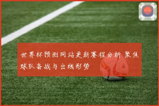 世界杯预测网站更新赛程分析 聚焦球队备战与出线形势