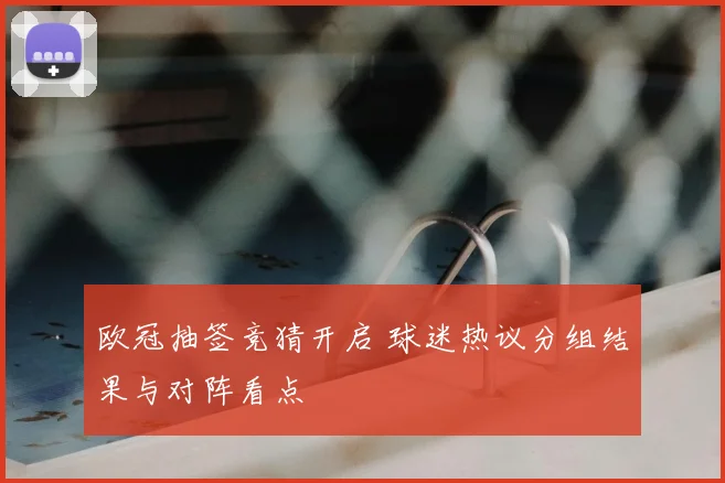 欧冠抽签竞猜开启 球迷热议分组结果与对阵看点