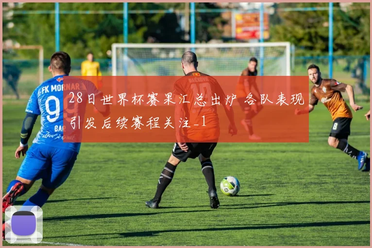 28日世界杯赛果汇总出炉 各队表现引发后续赛程关注_1