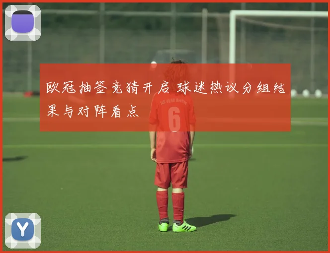 欧冠抽签竞猜开启 球迷热议分组结果与对阵看点