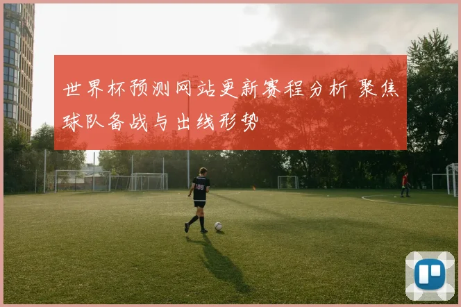 世界杯预测网站更新赛程分析 聚焦球队备战与出线形势