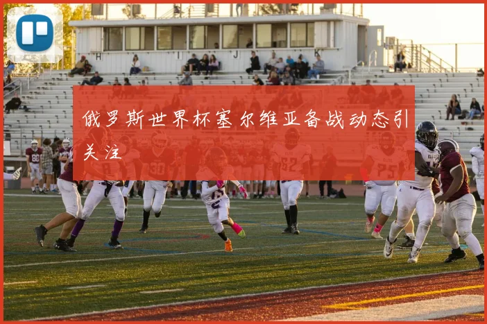 俄罗斯世界杯塞尔维亚备战动态引关注