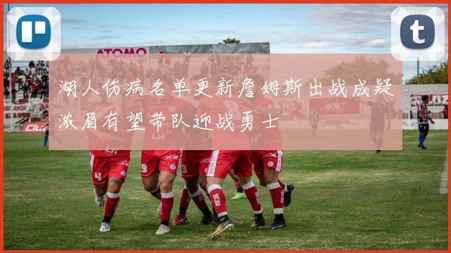 湖人伤病名单更新詹姆斯出战成疑浓眉有望带队迎战勇士