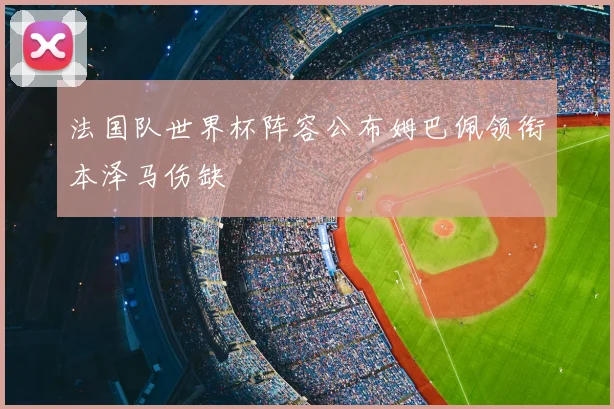 法国队世界杯阵容公布姆巴佩领衔本泽马伤缺