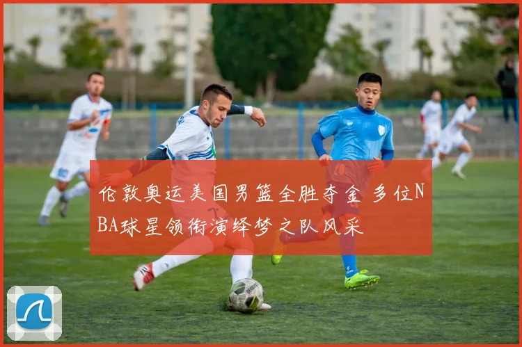 伦敦奥运美国男篮全胜夺金 多位NBA球星领衔演绎梦之队风采