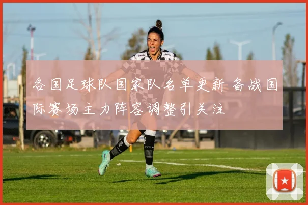 各国足球队国家队名单更新 备战国际赛场主力阵容调整引关注