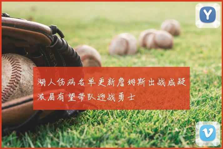 湖人伤病名单更新詹姆斯出战成疑浓眉有望带队迎战勇士