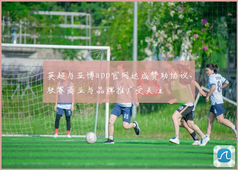 英超与亚博app官网达成赞助协议，联赛商业与品牌推广受关注