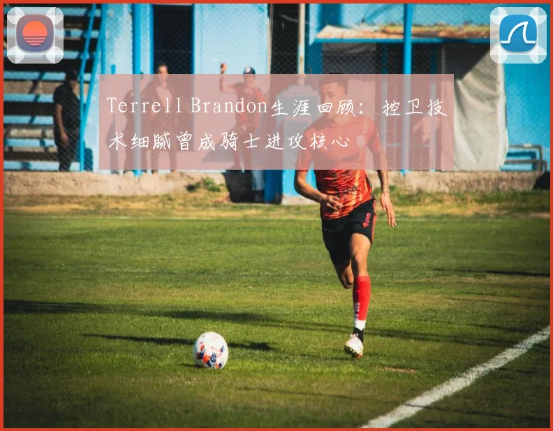 Terrell Brandon生涯回顾：控卫技术细腻曾成骑士进攻核心