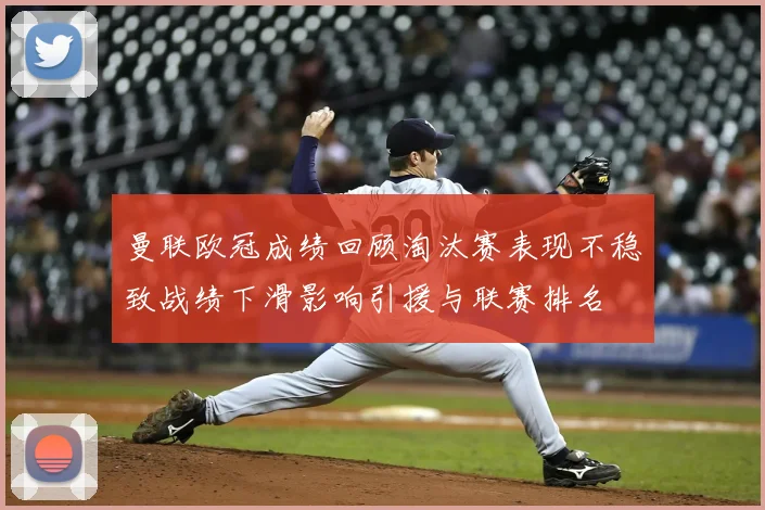 曼联欧冠成绩回顾淘汰赛表现不稳致战绩下滑影响引援与联赛排名