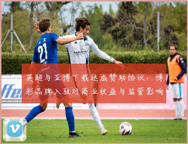 英超与亚博下载达成赞助协议，博彩品牌入驻对商业收益与监管影响评估