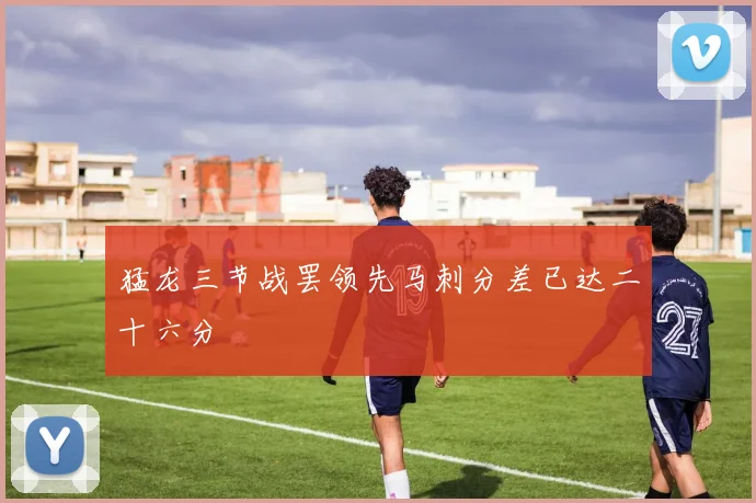 猛龙三节战罢领先马刺分差已达二十六分