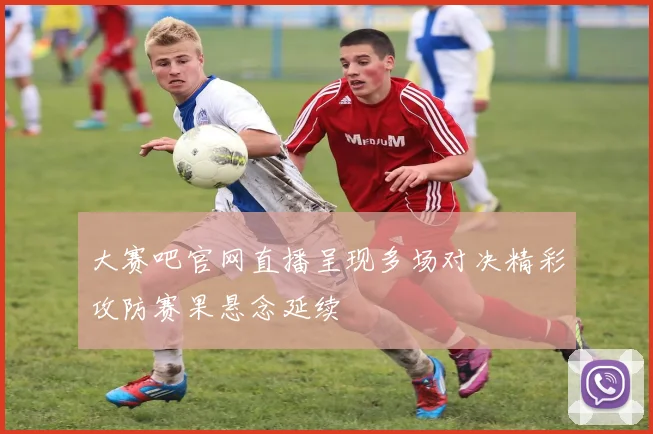 大赛吧官网直播呈现多场对决精彩攻防赛果悬念延续