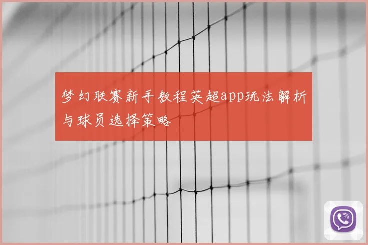 梦幻联赛新手教程英超app玩法解析与球员选择策略