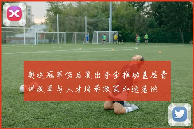 奥运冠军伤后复出夺金推动基层青训改革与人才培养政策加速落地