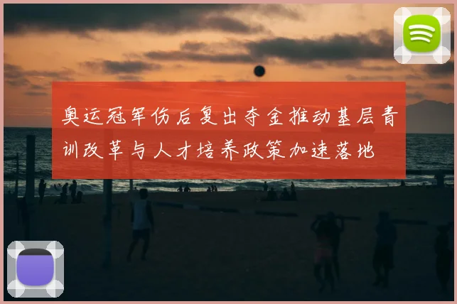 奥运冠军伤后复出夺金推动基层青训改革与人才培养政策加速落地