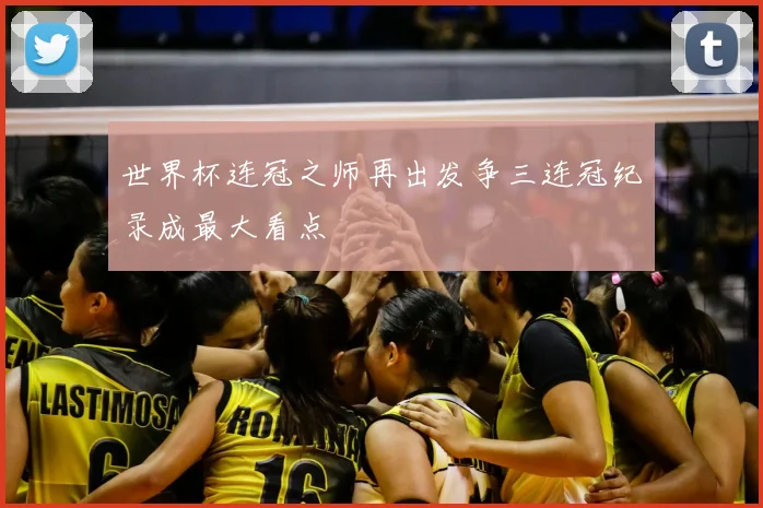 世界杯连冠之师再出发争三连冠纪录成最大看点