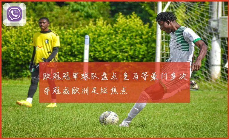 欧冠冠军球队盘点 皇马等豪门多次夺冠成欧洲足坛焦点