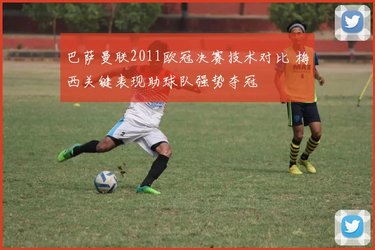 巴萨曼联2011欧冠决赛技术对比 梅西关键表现助球队强势夺冠