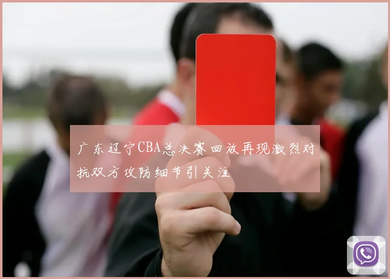 广东辽宁CBA总决赛回放再现激烈对抗双方攻防细节引关注