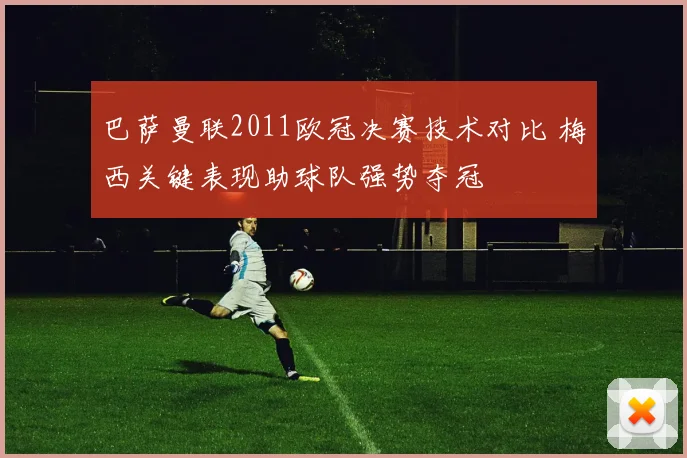巴萨曼联2011欧冠决赛技术对比 梅西关键表现助球队强势夺冠