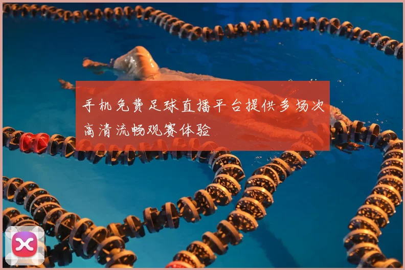 手机免费足球直播平台提供多场次高清流畅观赛体验