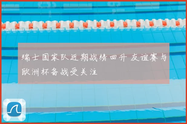 瑞士国家队近期战绩回升 友谊赛与欧洲杯备战受关注