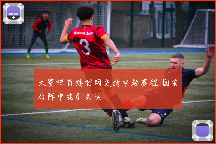 大赛吧直播官网更新中超赛程 国安对阵申花引关注