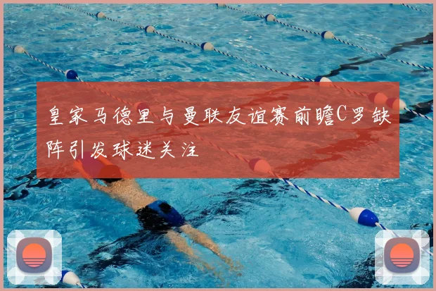 皇家马德里与曼联友谊赛前瞻C罗缺阵引发球迷关注