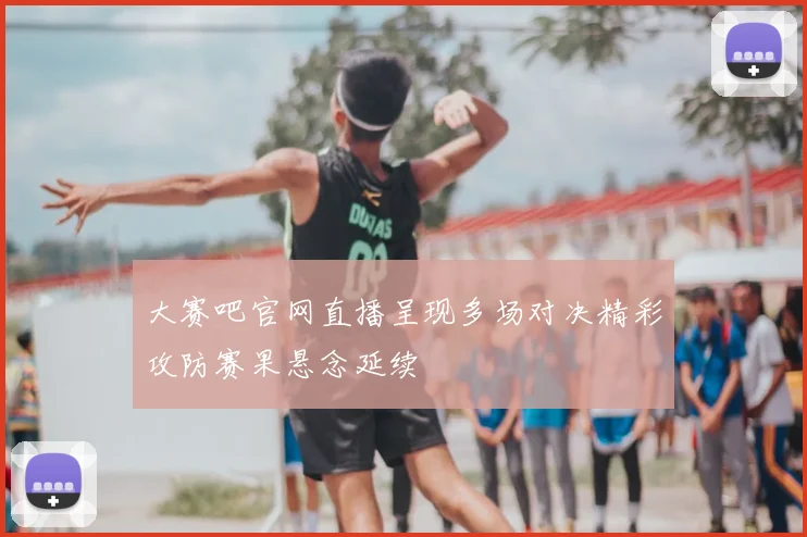 大赛吧官网直播呈现多场对决精彩攻防赛果悬念延续