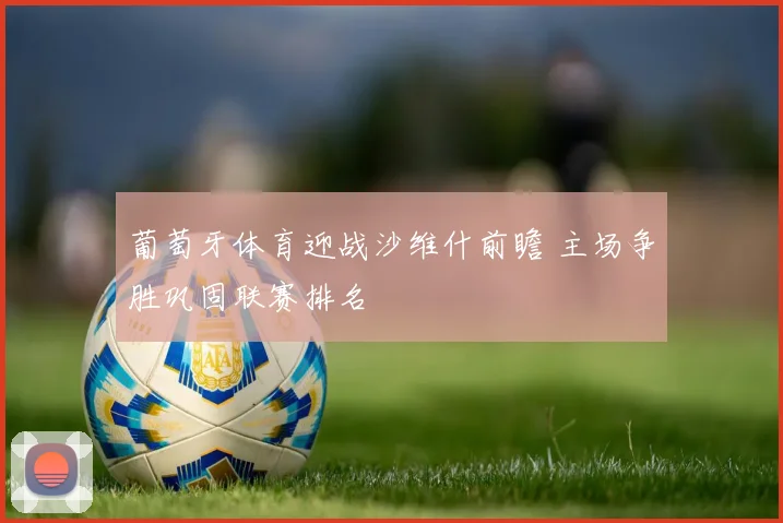 葡萄牙体育迎战沙维什前瞻 主场争胜巩固联赛排名