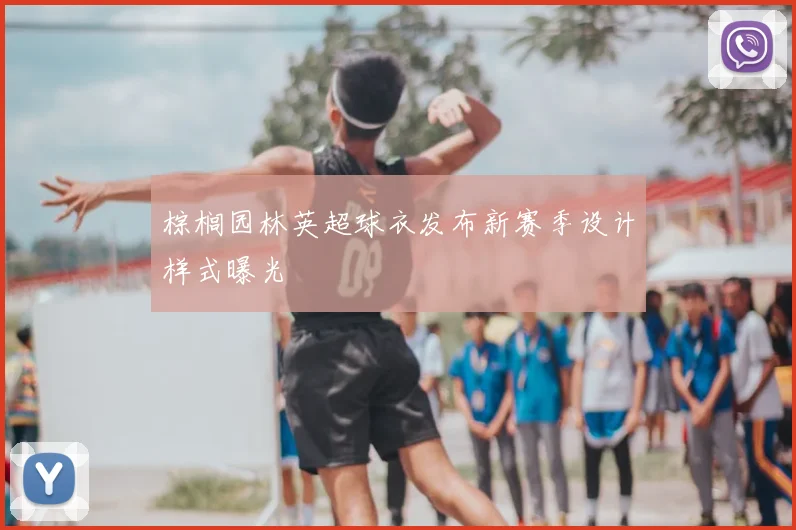 棕榈园林英超球衣发布新赛季设计样式曝光