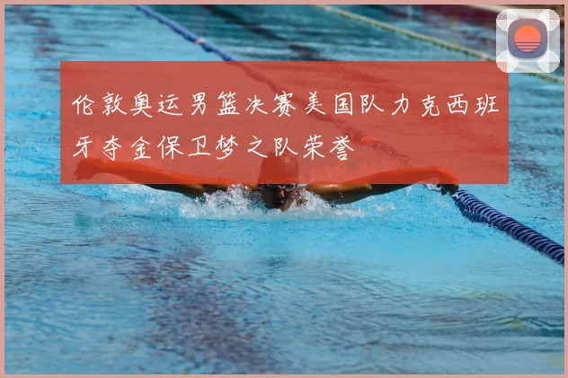 伦敦奥运男篮决赛美国队力克西班牙夺金保卫梦之队荣誉