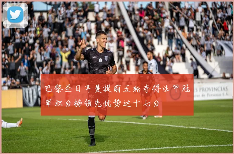 巴黎圣日耳曼提前五轮夺得法甲冠军积分榜领先优势达十七分