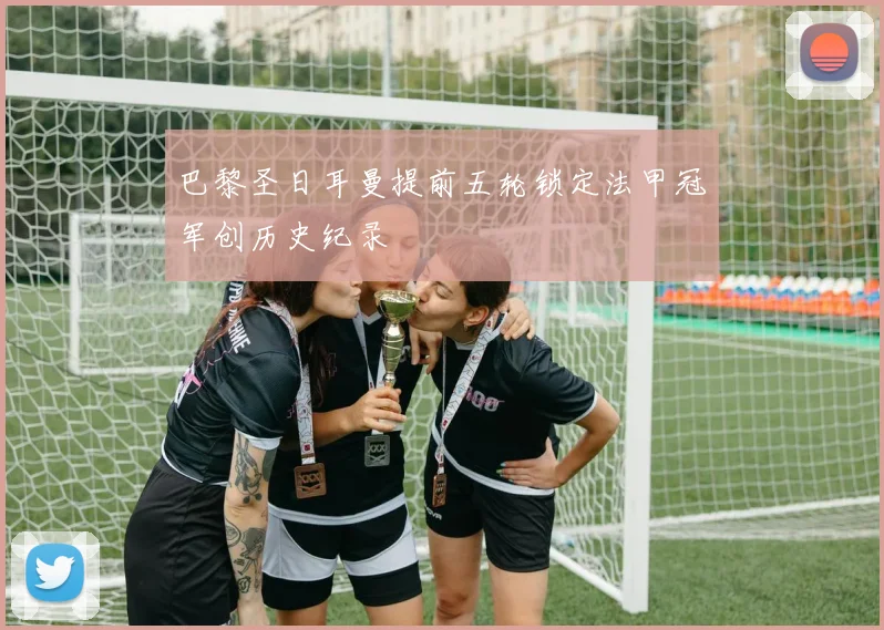巴黎圣日耳曼提前五轮锁定法甲冠军创历史纪录
