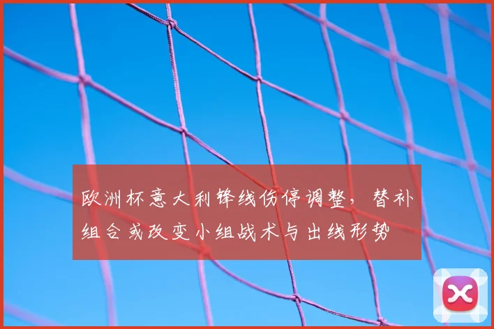 欧洲杯意大利锋线伤停调整，替补组合或改变小组战术与出线形势