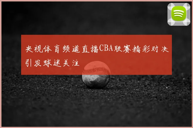 央视体育频道直播CBA联赛精彩对决引发球迷关注