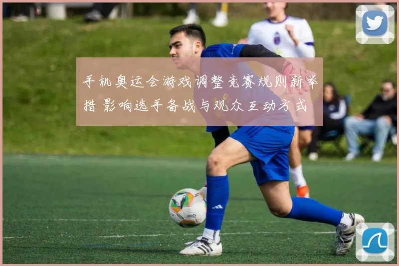 手机奥运会游戏调整竞赛规则新举措 影响选手备战与观众互动方式