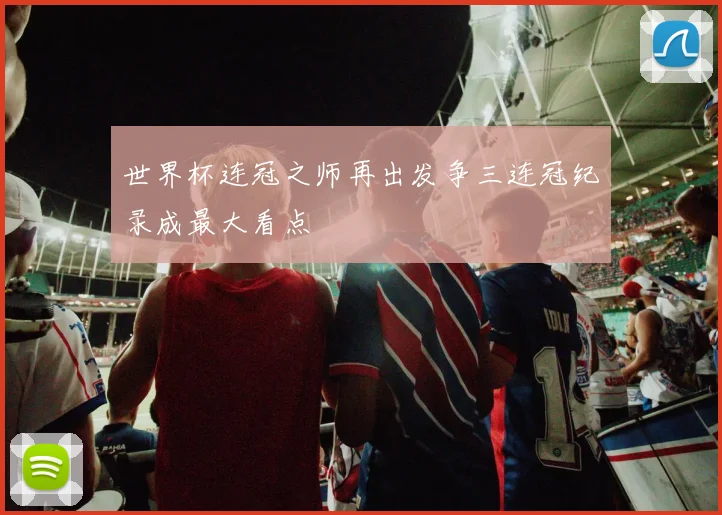 世界杯连冠之师再出发争三连冠纪录成最大看点