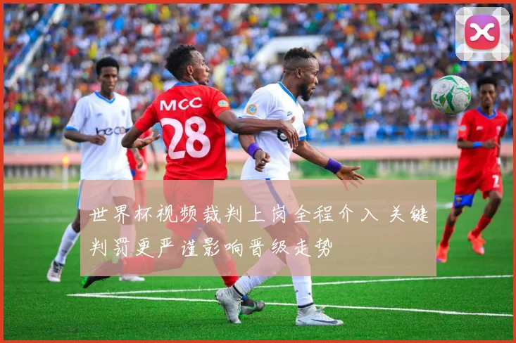 世界杯视频裁判上岗全程介入 关键判罚更严谨影响晋级走势