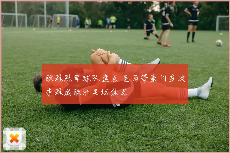 欧冠冠军球队盘点 皇马等豪门多次夺冠成欧洲足坛焦点