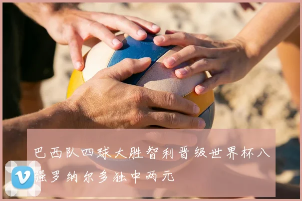 巴西队四球大胜智利晋级世界杯八强罗纳尔多独中两元