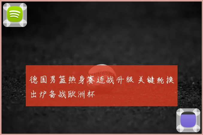 德国男篮热身赛连战升级 关键轮换出炉备战欧洲杯