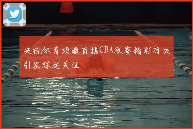 央视体育频道直播CBA联赛精彩对决引发球迷关注